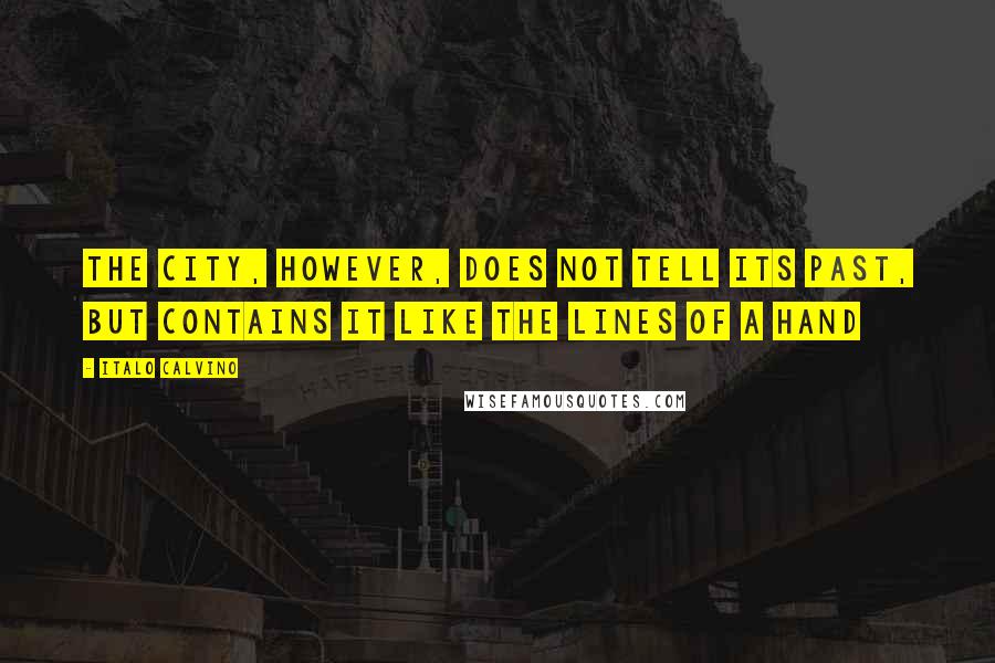Italo Calvino Quotes: The city, however, does not tell its past, but contains it like the lines of a hand