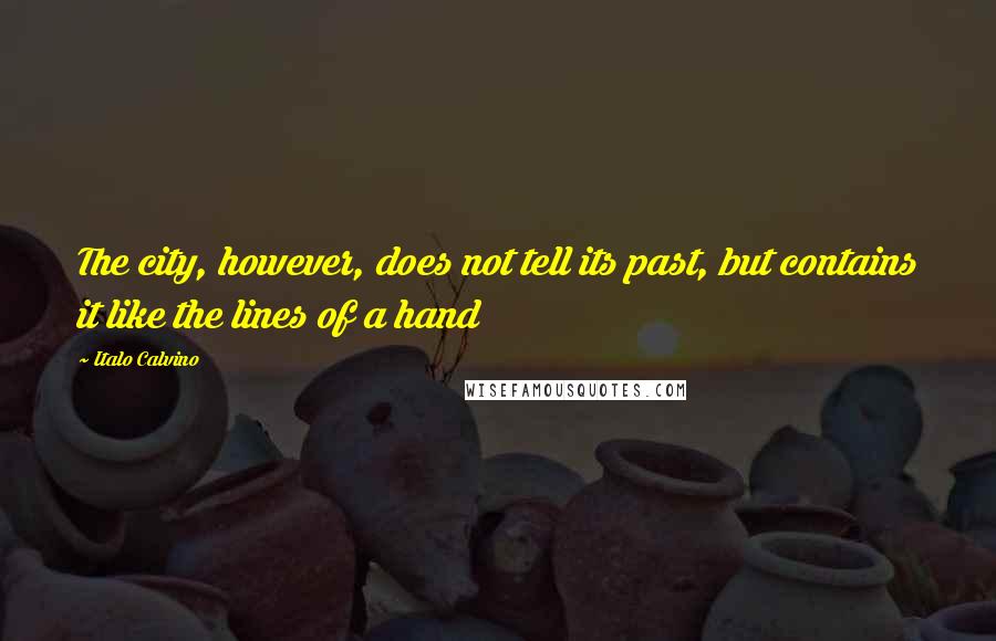 Italo Calvino Quotes: The city, however, does not tell its past, but contains it like the lines of a hand
