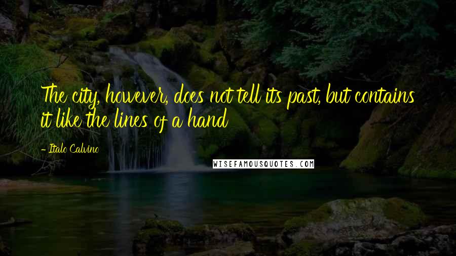Italo Calvino Quotes: The city, however, does not tell its past, but contains it like the lines of a hand