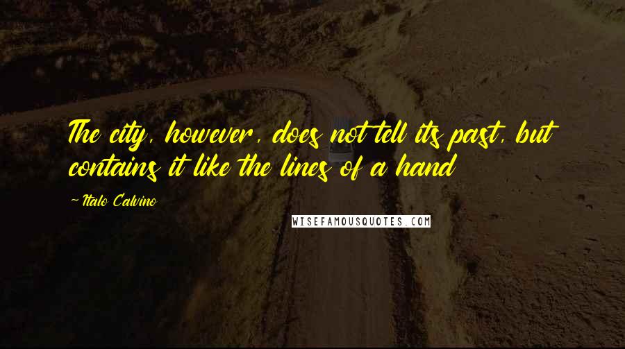 Italo Calvino Quotes: The city, however, does not tell its past, but contains it like the lines of a hand