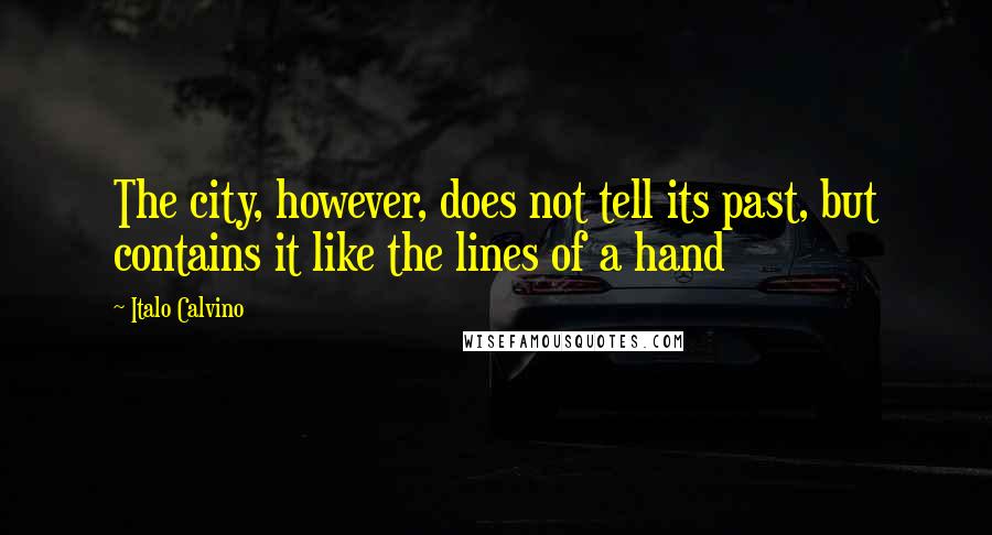 Italo Calvino Quotes: The city, however, does not tell its past, but contains it like the lines of a hand