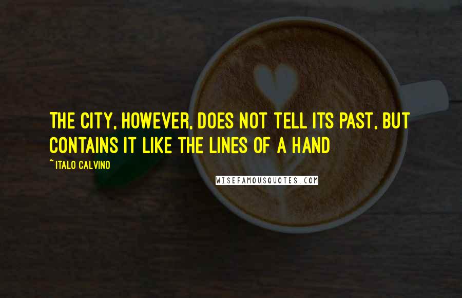 Italo Calvino Quotes: The city, however, does not tell its past, but contains it like the lines of a hand