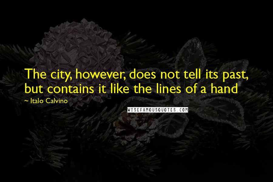 Italo Calvino Quotes: The city, however, does not tell its past, but contains it like the lines of a hand