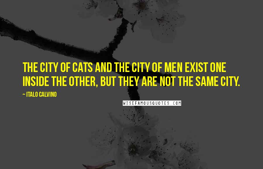 Italo Calvino Quotes: The city of cats and the city of men exist one inside the other, but they are not the same city.