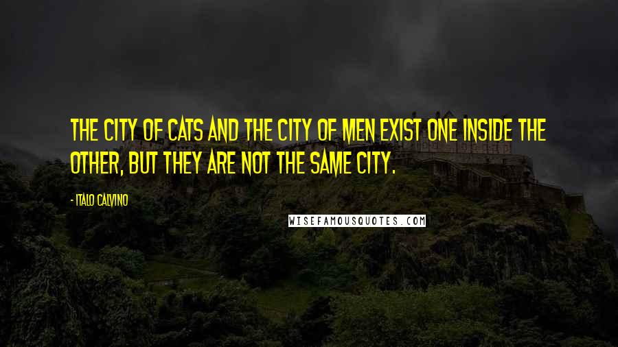 Italo Calvino Quotes: The city of cats and the city of men exist one inside the other, but they are not the same city.