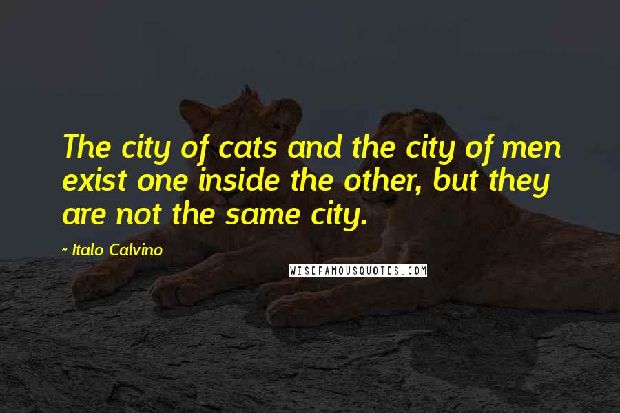 Italo Calvino Quotes: The city of cats and the city of men exist one inside the other, but they are not the same city.