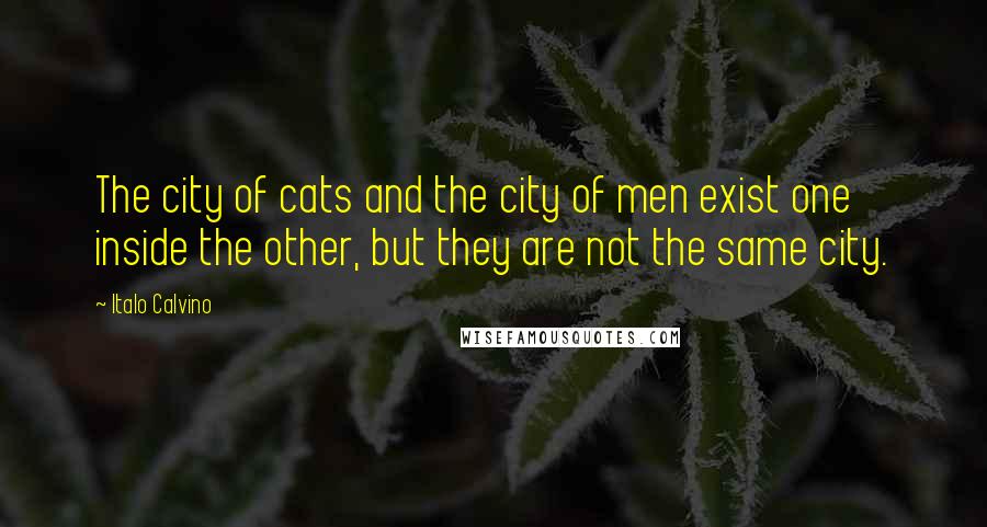 Italo Calvino Quotes: The city of cats and the city of men exist one inside the other, but they are not the same city.