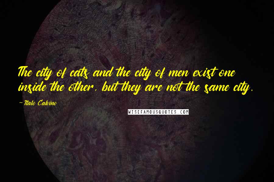 Italo Calvino Quotes: The city of cats and the city of men exist one inside the other, but they are not the same city.