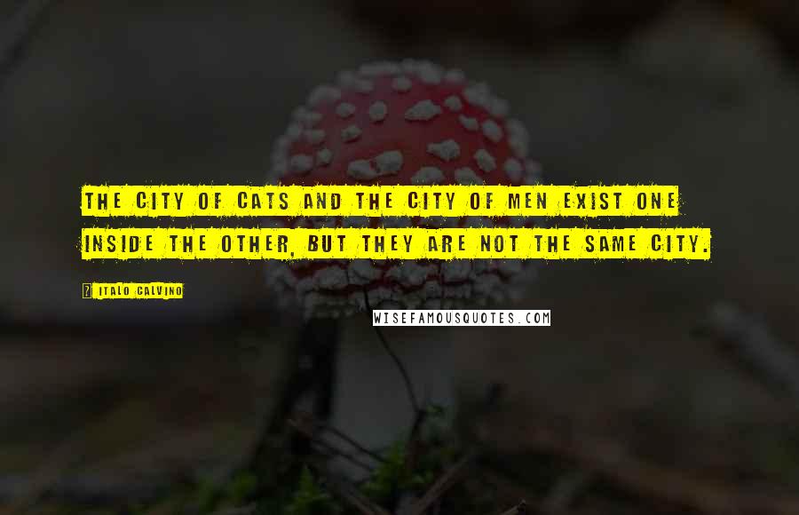 Italo Calvino Quotes: The city of cats and the city of men exist one inside the other, but they are not the same city.
