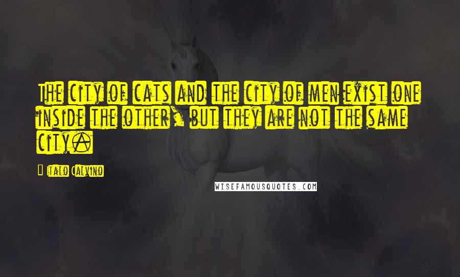 Italo Calvino Quotes: The city of cats and the city of men exist one inside the other, but they are not the same city.