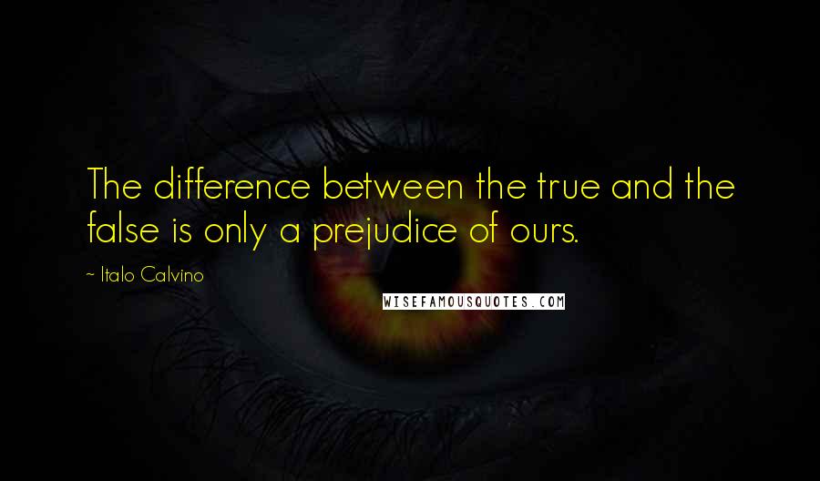 Italo Calvino Quotes: The difference between the true and the false is only a prejudice of ours.