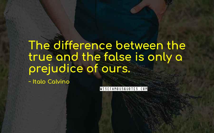 Italo Calvino Quotes: The difference between the true and the false is only a prejudice of ours.