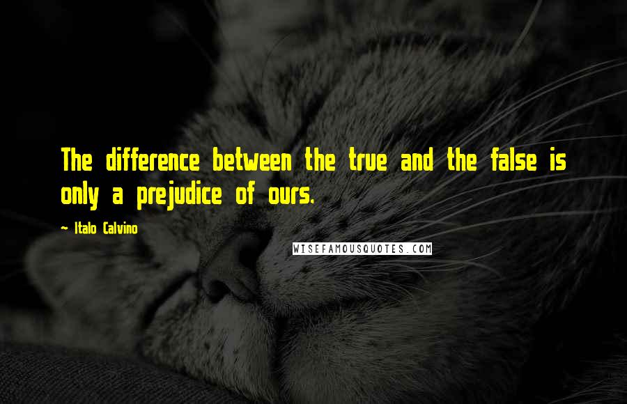Italo Calvino Quotes: The difference between the true and the false is only a prejudice of ours.