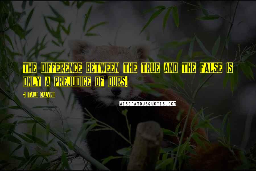 Italo Calvino Quotes: The difference between the true and the false is only a prejudice of ours.