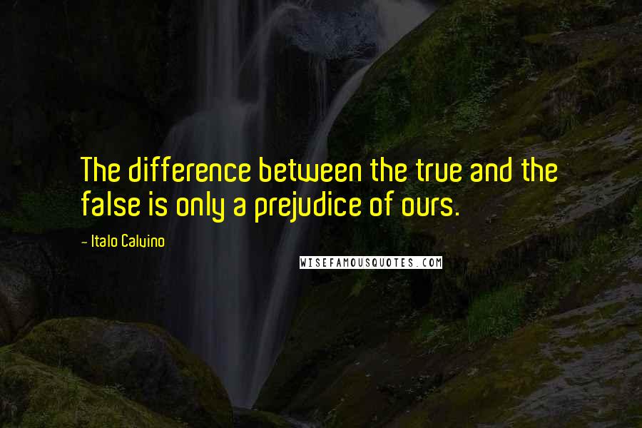 Italo Calvino Quotes: The difference between the true and the false is only a prejudice of ours.