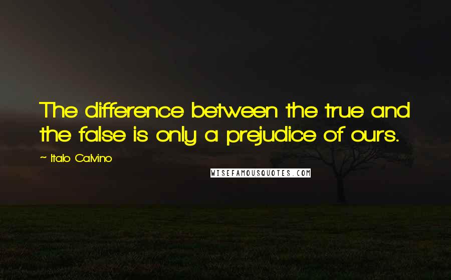 Italo Calvino Quotes: The difference between the true and the false is only a prejudice of ours.