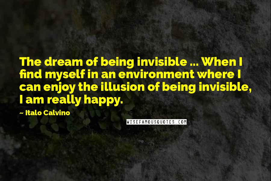 Italo Calvino Quotes: The dream of being invisible ... When I find myself in an environment where I can enjoy the illusion of being invisible, I am really happy.