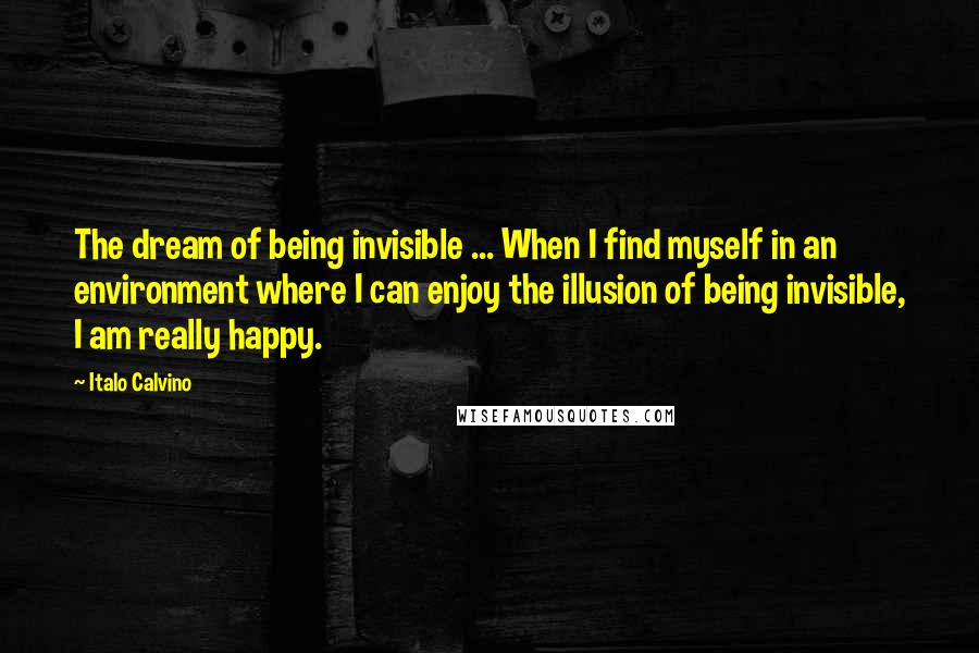 Italo Calvino Quotes: The dream of being invisible ... When I find myself in an environment where I can enjoy the illusion of being invisible, I am really happy.