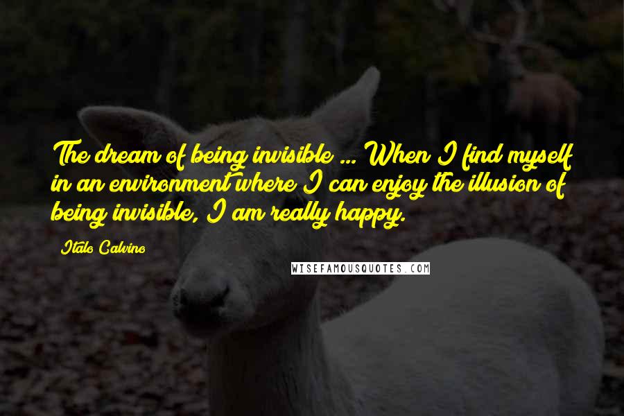 Italo Calvino Quotes: The dream of being invisible ... When I find myself in an environment where I can enjoy the illusion of being invisible, I am really happy.