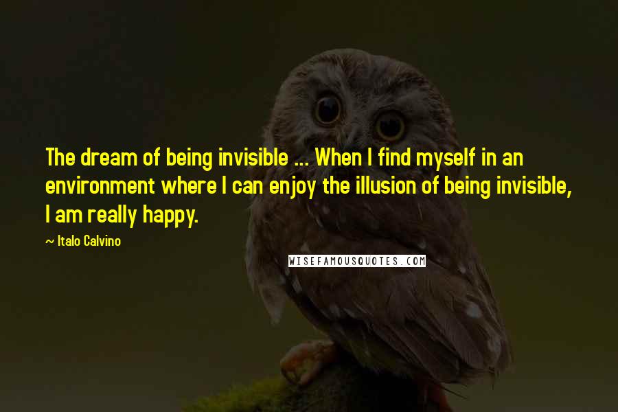 Italo Calvino Quotes: The dream of being invisible ... When I find myself in an environment where I can enjoy the illusion of being invisible, I am really happy.