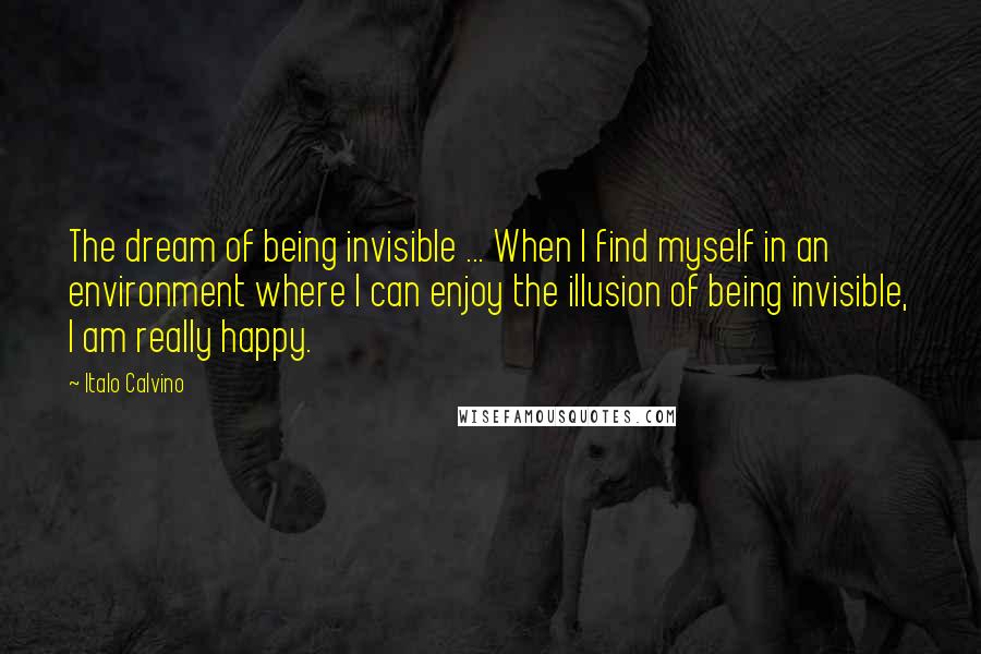 Italo Calvino Quotes: The dream of being invisible ... When I find myself in an environment where I can enjoy the illusion of being invisible, I am really happy.