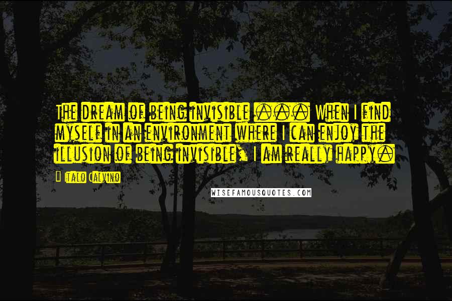 Italo Calvino Quotes: The dream of being invisible ... When I find myself in an environment where I can enjoy the illusion of being invisible, I am really happy.
