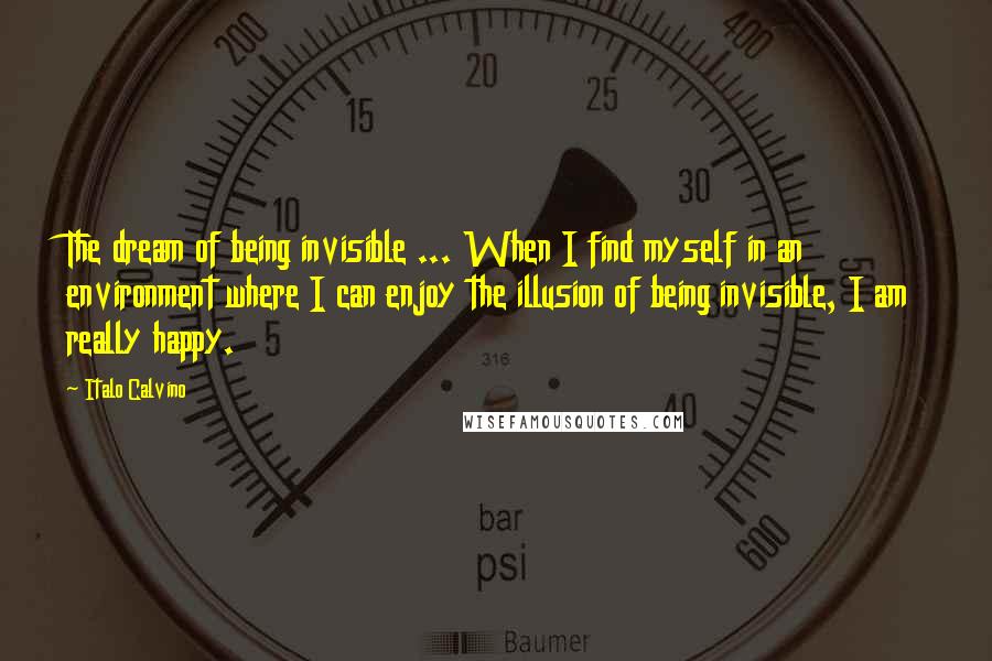 Italo Calvino Quotes: The dream of being invisible ... When I find myself in an environment where I can enjoy the illusion of being invisible, I am really happy.