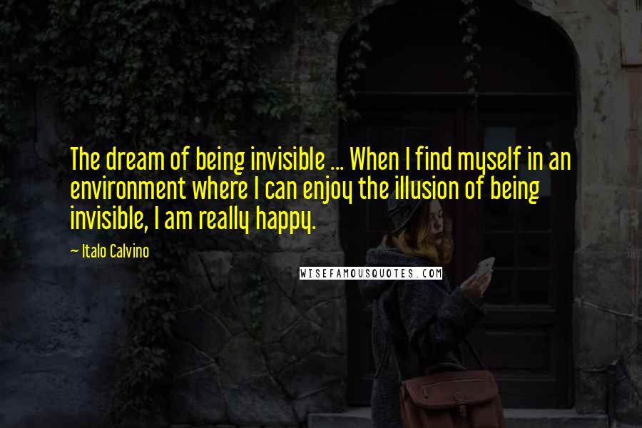 Italo Calvino Quotes: The dream of being invisible ... When I find myself in an environment where I can enjoy the illusion of being invisible, I am really happy.