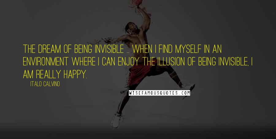 Italo Calvino Quotes: The dream of being invisible ... When I find myself in an environment where I can enjoy the illusion of being invisible, I am really happy.