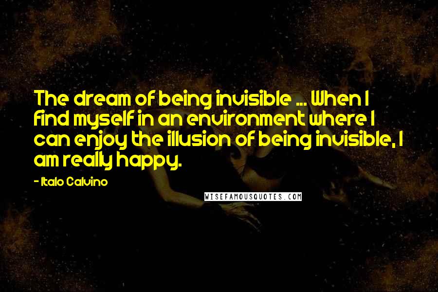 Italo Calvino Quotes: The dream of being invisible ... When I find myself in an environment where I can enjoy the illusion of being invisible, I am really happy.