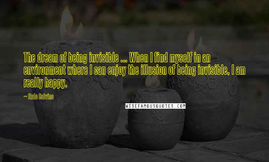 Italo Calvino Quotes: The dream of being invisible ... When I find myself in an environment where I can enjoy the illusion of being invisible, I am really happy.