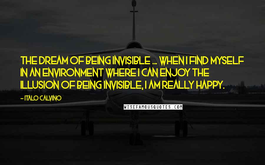 Italo Calvino Quotes: The dream of being invisible ... When I find myself in an environment where I can enjoy the illusion of being invisible, I am really happy.