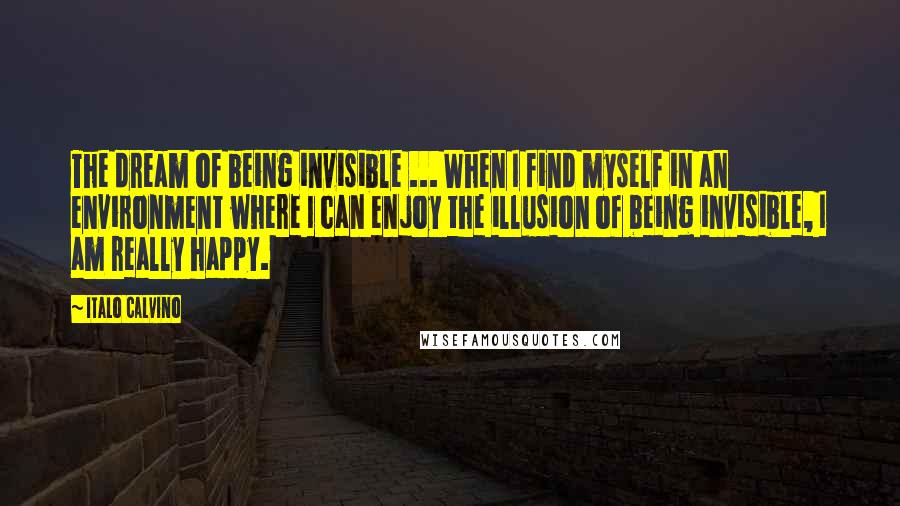 Italo Calvino Quotes: The dream of being invisible ... When I find myself in an environment where I can enjoy the illusion of being invisible, I am really happy.