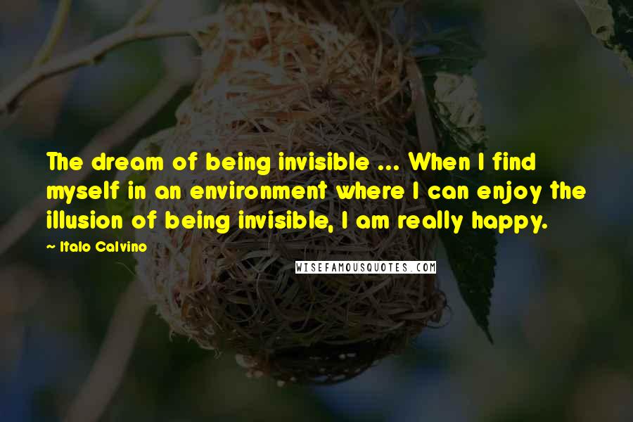 Italo Calvino Quotes: The dream of being invisible ... When I find myself in an environment where I can enjoy the illusion of being invisible, I am really happy.