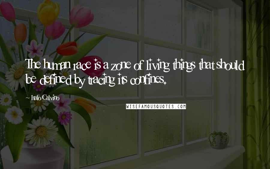 Italo Calvino Quotes: The human race is a zone of living things that should be defined by tracing its confines.