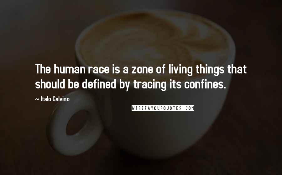 Italo Calvino Quotes: The human race is a zone of living things that should be defined by tracing its confines.