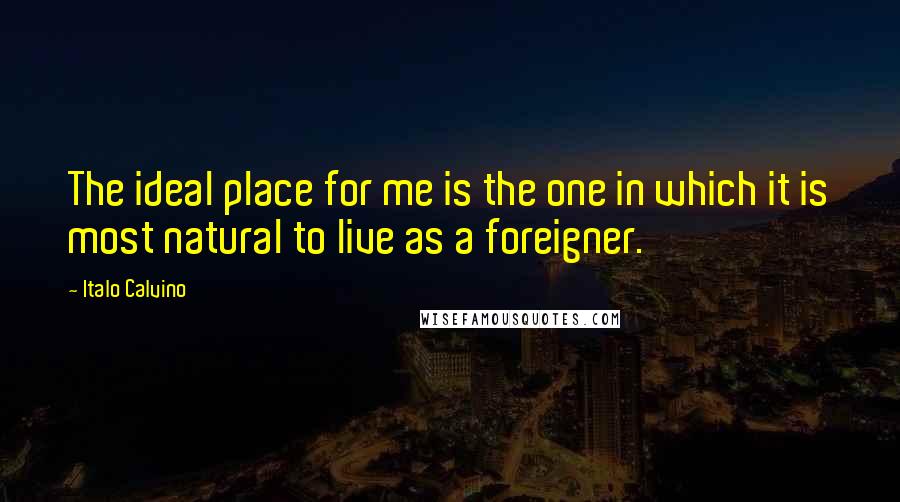 Italo Calvino Quotes: The ideal place for me is the one in which it is most natural to live as a foreigner.