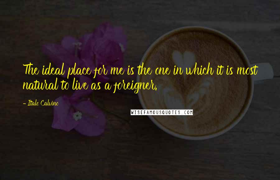 Italo Calvino Quotes: The ideal place for me is the one in which it is most natural to live as a foreigner.