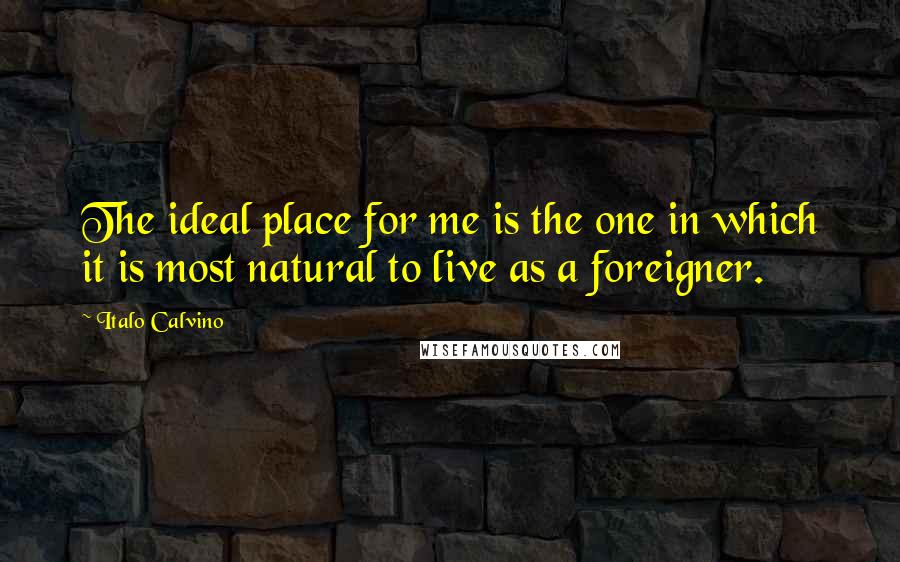 Italo Calvino Quotes: The ideal place for me is the one in which it is most natural to live as a foreigner.