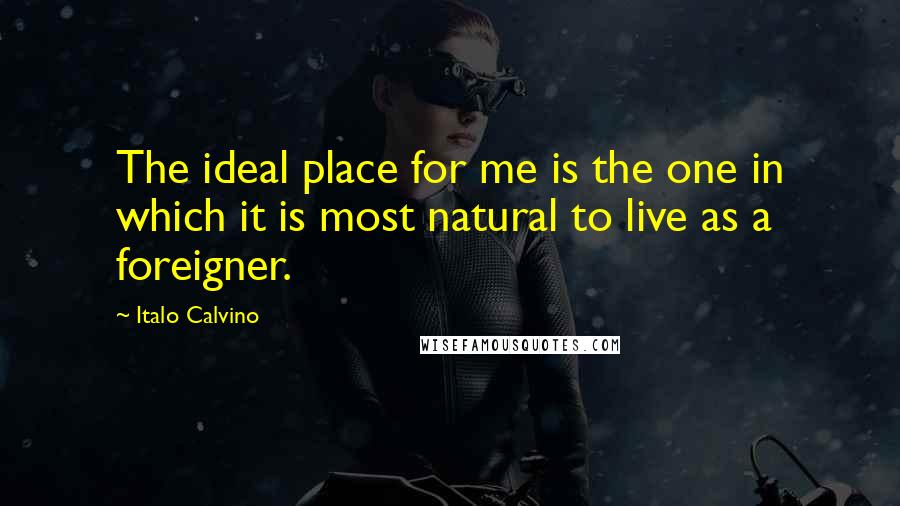 Italo Calvino Quotes: The ideal place for me is the one in which it is most natural to live as a foreigner.