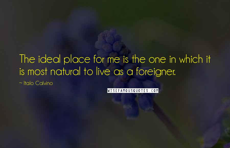 Italo Calvino Quotes: The ideal place for me is the one in which it is most natural to live as a foreigner.