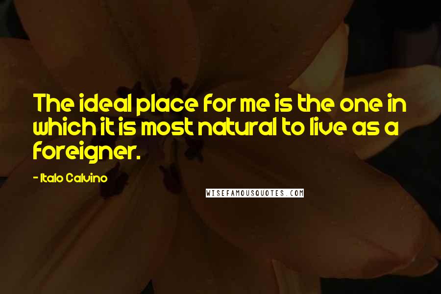 Italo Calvino Quotes: The ideal place for me is the one in which it is most natural to live as a foreigner.