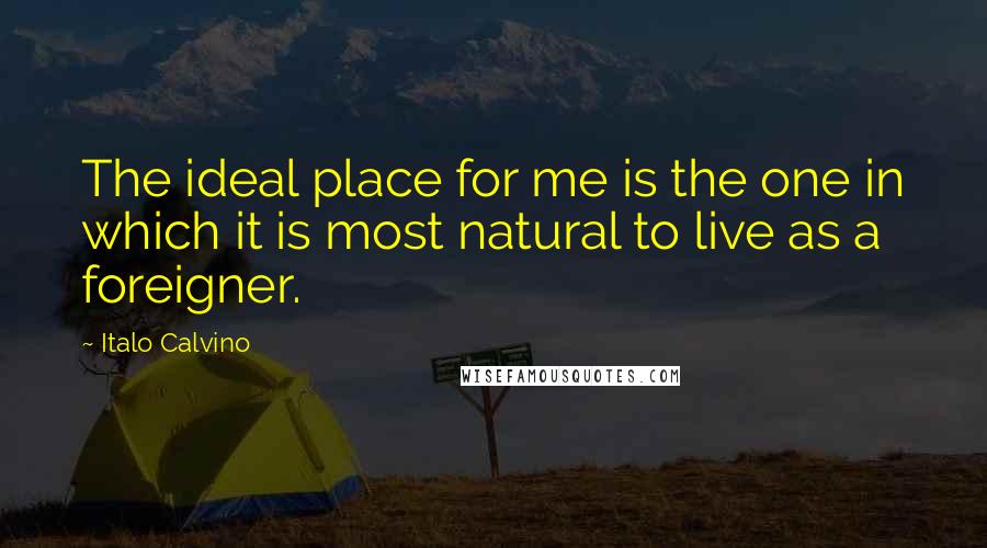 Italo Calvino Quotes: The ideal place for me is the one in which it is most natural to live as a foreigner.