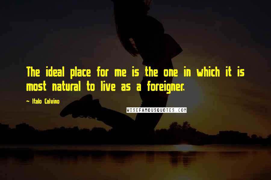 Italo Calvino Quotes: The ideal place for me is the one in which it is most natural to live as a foreigner.