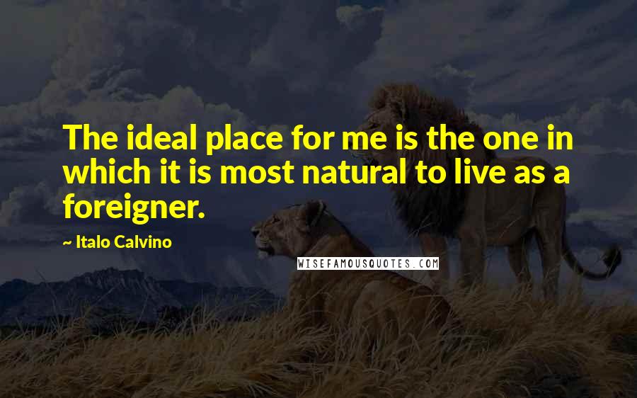 Italo Calvino Quotes: The ideal place for me is the one in which it is most natural to live as a foreigner.