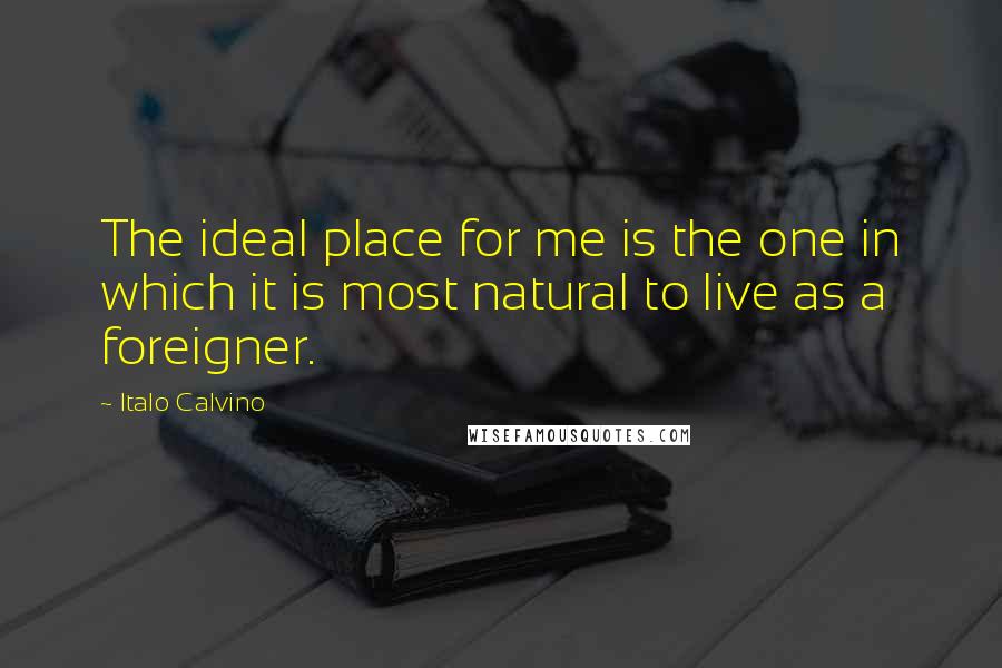 Italo Calvino Quotes: The ideal place for me is the one in which it is most natural to live as a foreigner.