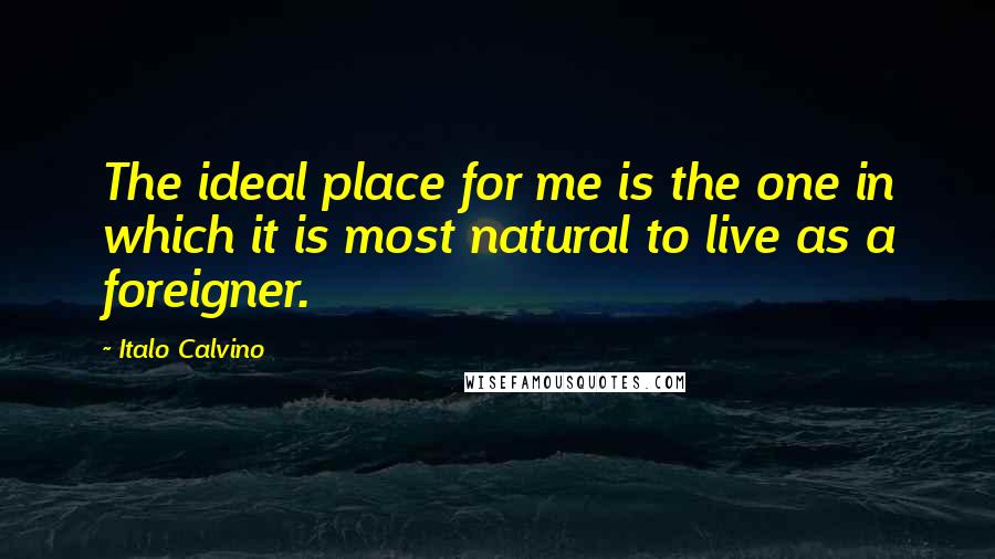 Italo Calvino Quotes: The ideal place for me is the one in which it is most natural to live as a foreigner.