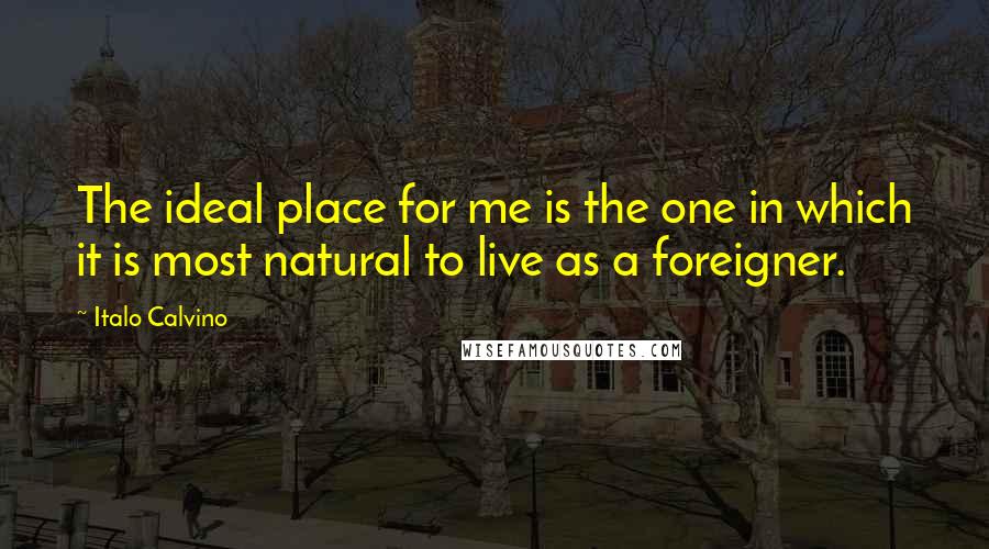 Italo Calvino Quotes: The ideal place for me is the one in which it is most natural to live as a foreigner.