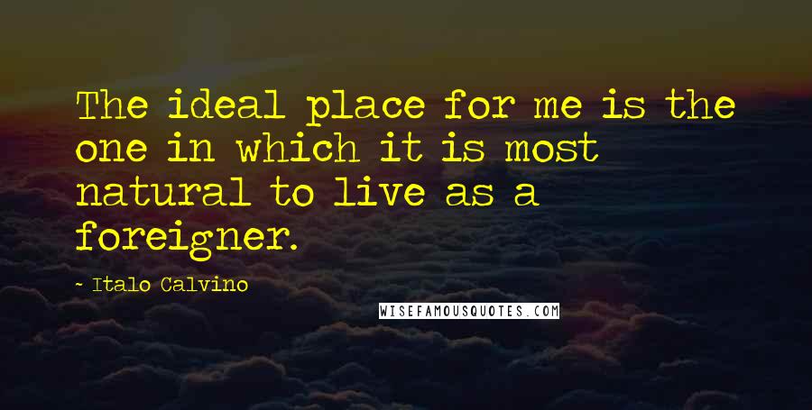 Italo Calvino Quotes: The ideal place for me is the one in which it is most natural to live as a foreigner.