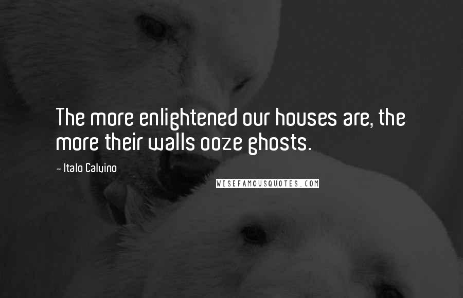 Italo Calvino Quotes: The more enlightened our houses are, the more their walls ooze ghosts.